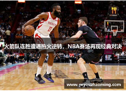 火箭队连胜遭遇热火逆转，NBA赛场再现经典对决