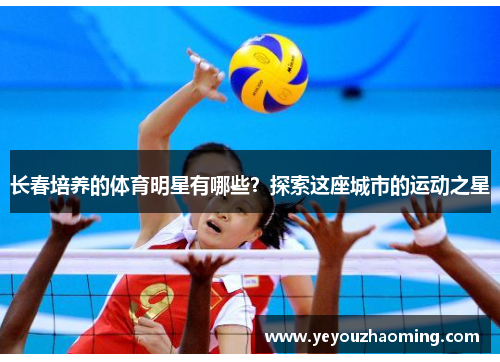 长春培养的体育明星有哪些？探索这座城市的运动之星