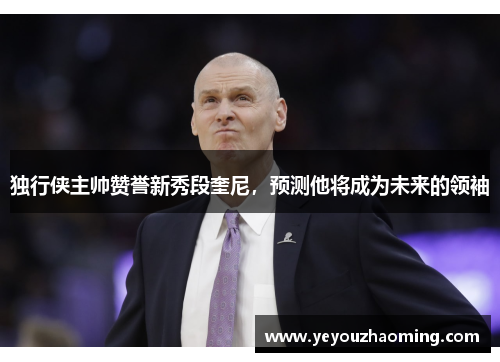 独行侠主帅赞誉新秀段奎尼，预测他将成为未来的领袖