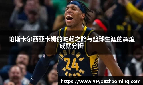 帕斯卡尔西亚卡姆的崛起之路与篮球生涯的辉煌成就分析