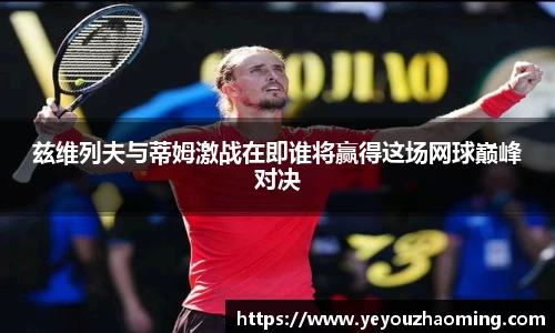 兹维列夫与蒂姆激战在即谁将赢得这场网球巅峰对决