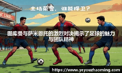图库曼与萨米恩托的激烈对决揭示了足球的魅力与团队精神