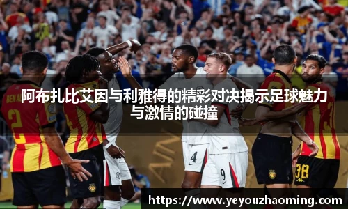 阿布扎比艾因与利雅得的精彩对决揭示足球魅力与激情的碰撞