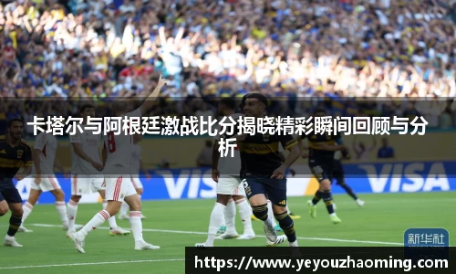 卡塔尔与阿根廷激战比分揭晓精彩瞬间回顾与分析