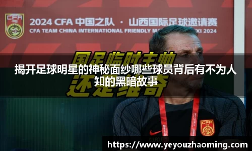 揭开足球明星的神秘面纱哪些球员背后有不为人知的黑暗故事