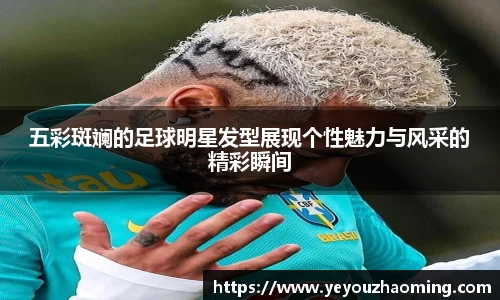 五彩斑斓的足球明星发型展现个性魅力与风采的精彩瞬间