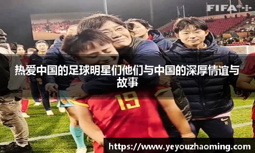 热爱中国的足球明星们他们与中国的深厚情谊与故事